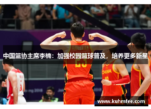 中国篮协主席李楠:加强校园篮球普及,培养更多新星